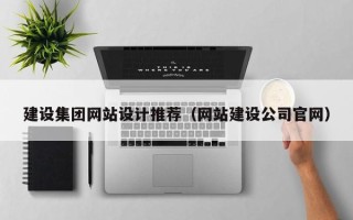 抚顺建设集团网站设计推荐（网站建设公司官网）